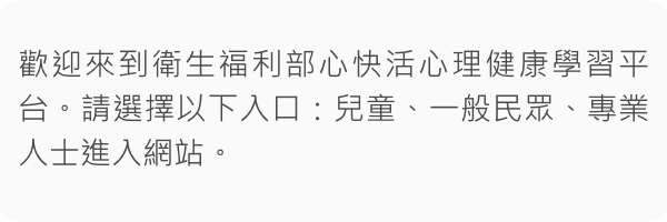 歡迎來到衛生福利部心快活心理健康學習平台。請選擇以下入口：兒童、一般民眾、專業人士進入網站。
